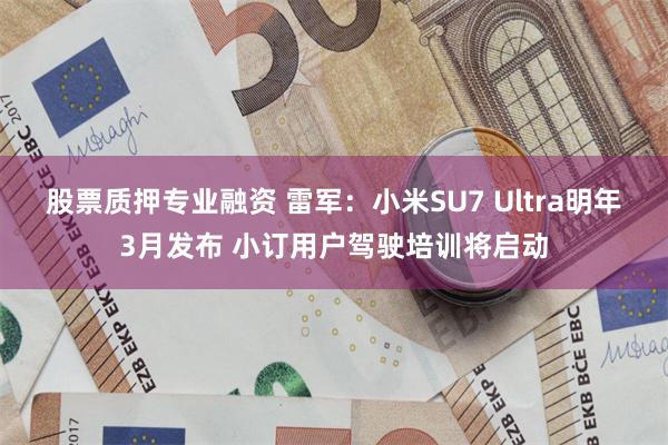 股票质押专业融资 雷军：小米SU7 Ultra明年3月发布 小订用户驾驶培训将启动