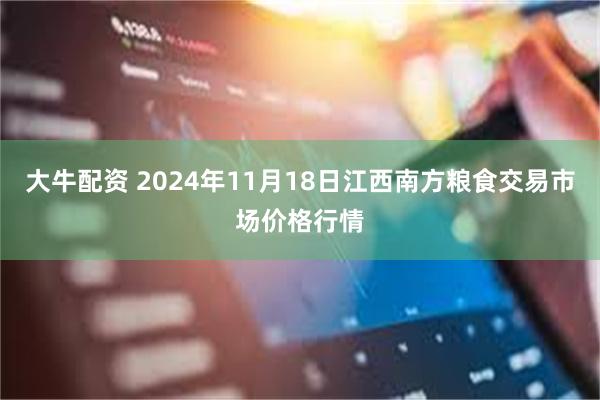 大牛配资 2024年11月18日江西南方粮食交易市场价格行情