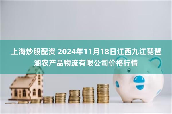 上海炒股配资 2024年11月18日江西九江琵琶湖农产品物流有限公司价格行情