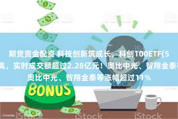 期货资金配资 科技创新筑成长，科创100ETF(588190)强势走高，实时成交额超过2.28亿元！奥比中光、智翔金泰等涨幅超过11%