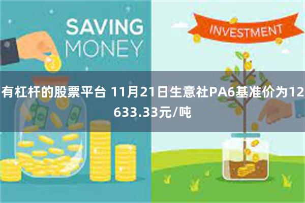 有杠杆的股票平台 11月21日生意社PA6基准价为12633.33元/吨