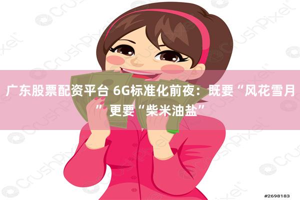 广东股票配资平台 6G标准化前夜：既要“风花雪月” 更要“柴米油盐”