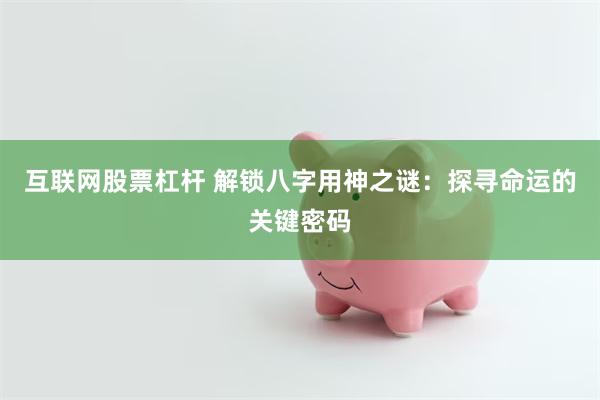 互联网股票杠杆 解锁八字用神之谜：探寻命运的关键密码