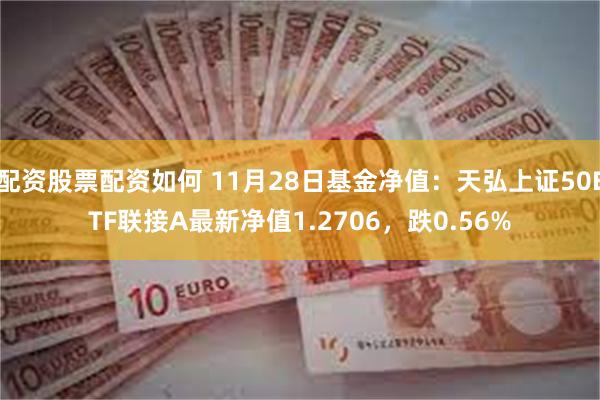 配资股票配资如何 11月28日基金净值：天弘上证50ETF联接A最新净值1.2706，跌0.56%