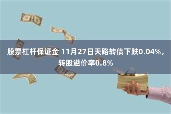 股票杠杆保证金 11月27日天路转债下跌0.04%，转股溢价率0.8%