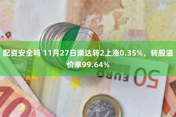 配资安全吗 11月27日崇达转2上涨0.35%，转股溢价率99.64%