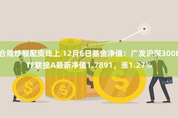 合规炒股配资线上 12月6日基金净值：广发沪深300ETF联接A最新净值1.7891，涨1.27%