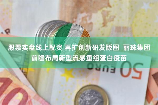 股票实盘线上配资 再扩创新研发版图  丽珠集团前瞻布局新型流感重组蛋白疫苗