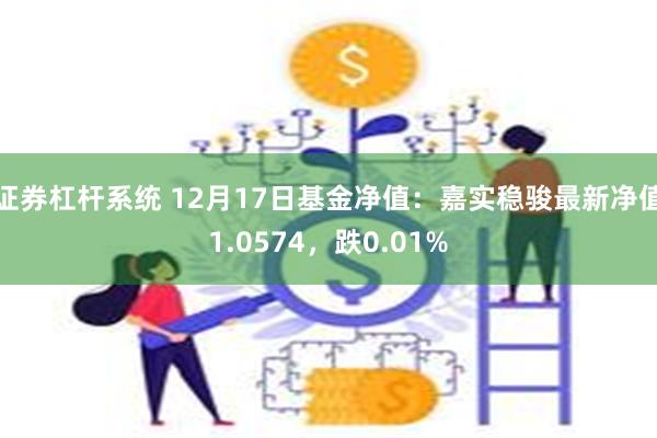 证券杠杆系统 12月17日基金净值：嘉实稳骏最新净值1.0574，跌0.01%