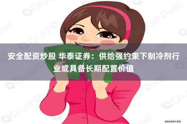 安全配资炒股 华泰证券：供给强约束下制冷剂行业或具备长期配置价值