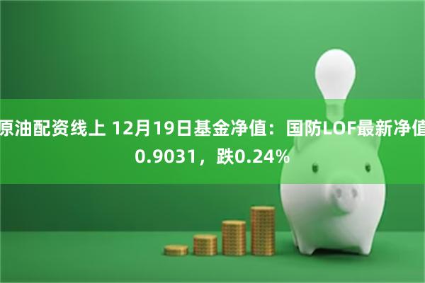 原油配资线上 12月19日基金净值：国防LOF最新净值0.9031，跌0.24%