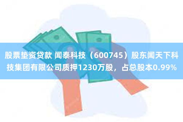 股票垫资贷款 闻泰科技（600745）股东闻天下科技集团有限公司质押1230万股，占总股本0.99%