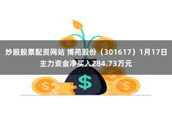 炒股股票配资网站 博苑股份（301617）1月17日主力资金净买入284.73万元