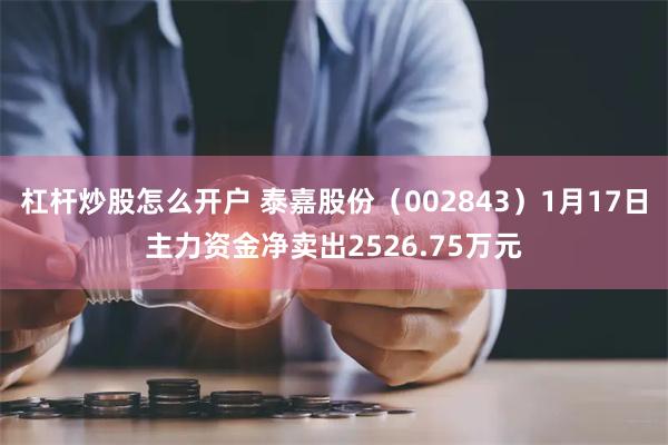 杠杆炒股怎么开户 泰嘉股份（002843）1月17日主力资金净卖出2526.75万元