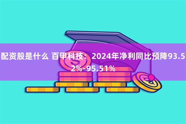 配资股是什么 百甲科技：2024年净利同比预降93.52%-95.51%