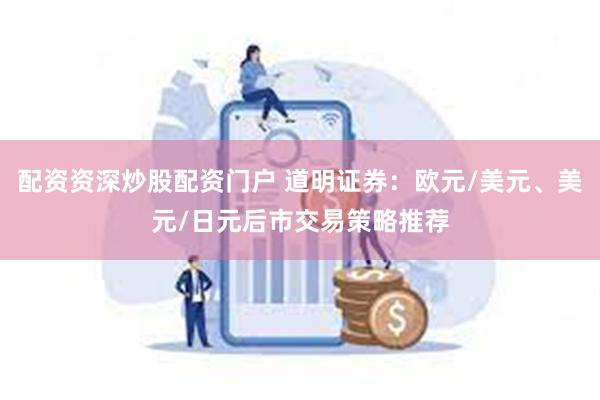 配资资深炒股配资门户 道明证券：欧元/美元、美元/日元后市交易策略推荐