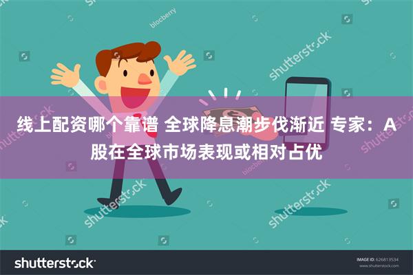 线上配资哪个靠谱 全球降息潮步伐渐近 专家：A股在全球市场表现或相对占优