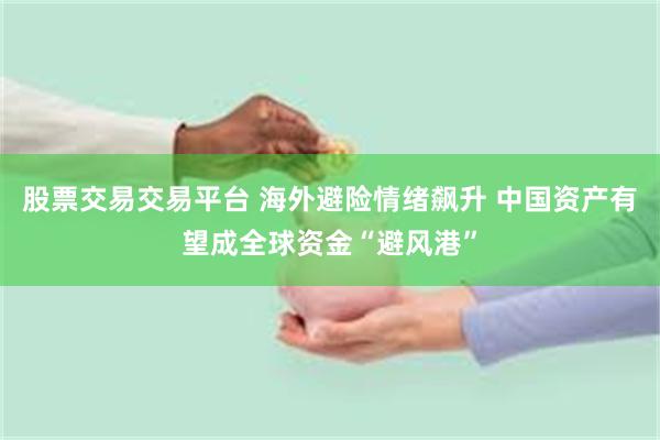 股票交易交易平台 海外避险情绪飙升 中国资产有望成全球资金“避风港”