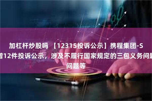 加杠杆炒股吗 【12315投诉公示】携程集团-S新增12件投诉公示，涉及不履行国家规定的三包义务问题等