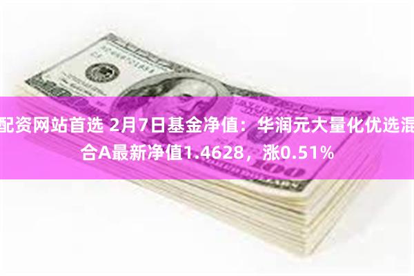 配资网站首选 2月7日基金净值：华润元大量化优选混合A最新净值1.4628，涨0.51%