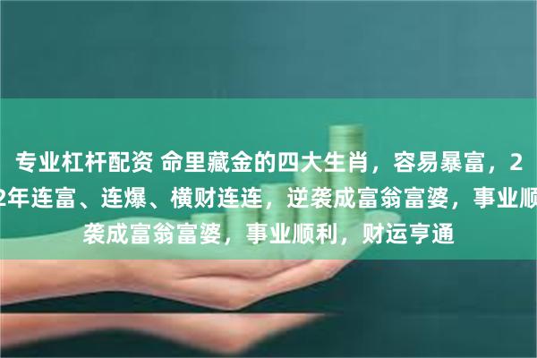 专业杠杆配资 命里藏金的四大生肖，容易暴富，2025~2027，2年连富、连爆、横财连连，逆袭成富翁富婆，事业顺利，财运亨通