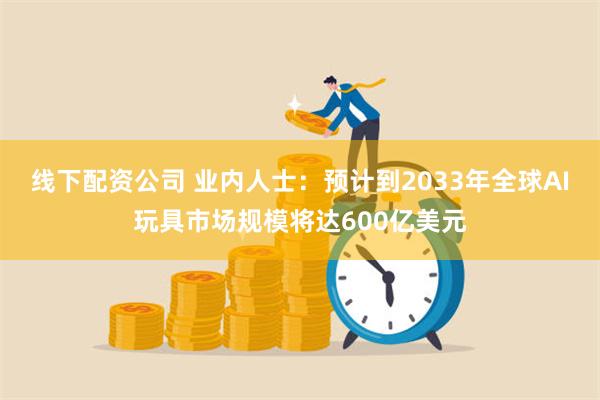 线下配资公司 业内人士：预计到2033年全球AI玩具市场规模将达600亿美元