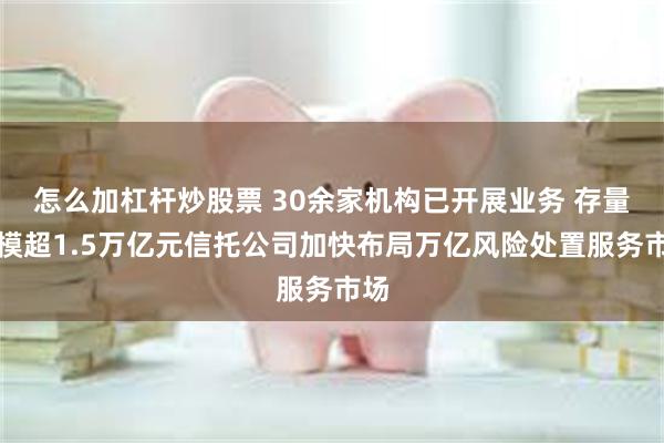 怎么加杠杆炒股票 30余家机构已开展业务 存量规模超1.5万亿元信托公司加快布局万亿风险处置服务市场