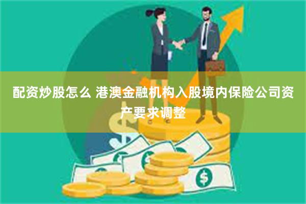 配资炒股怎么 港澳金融机构入股境内保险公司资产要求调整