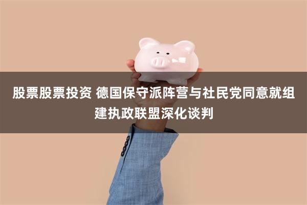 股票股票投资 德国保守派阵营与社民党同意就组建执政联盟深化谈判