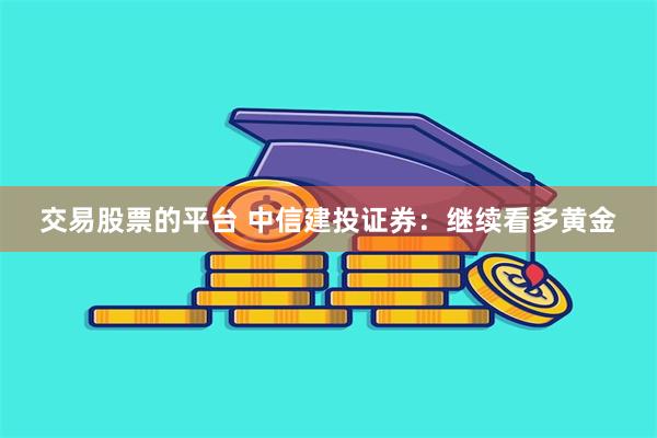 交易股票的平台 中信建投证券：继续看多黄金