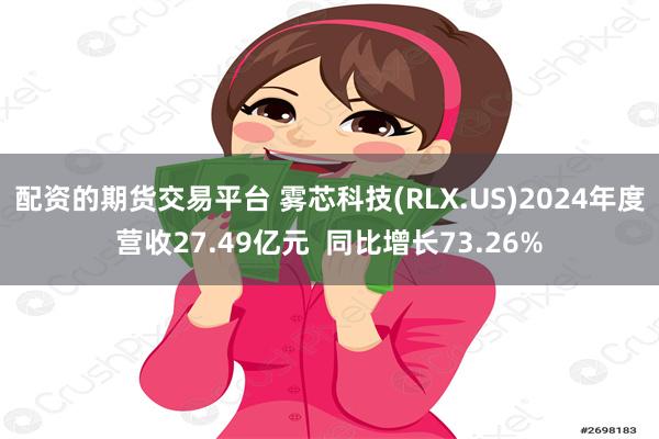 配资的期货交易平台 雾芯科技(RLX.US)2024年度营收27.49亿元  同比增长73.26%