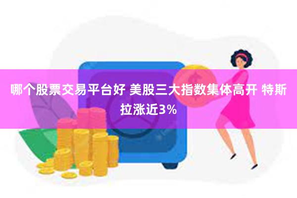 哪个股票交易平台好 美股三大指数集体高开 特斯拉涨近3%