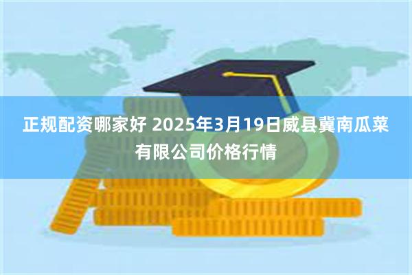 正规配资哪家好 2025年3月19日威县冀南瓜菜有限公司价格行情