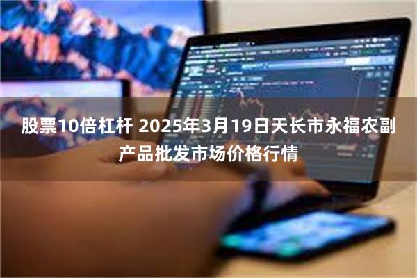 股票10倍杠杆 2025年3月19日天长市永福农副产品批发市场价格行情