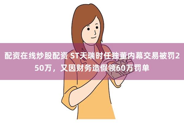 配资在线炒股配资 ST天瑞时任独董内幕交易被罚250万，又因财务造假领60万罚单