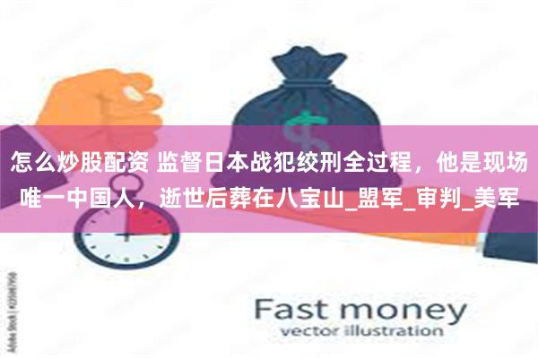 怎么炒股配资 监督日本战犯绞刑全过程,他是现场唯一中国人,逝世后葬在八宝山_盟军_审判_美军