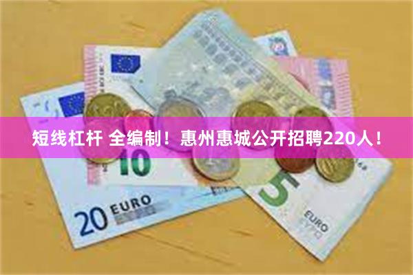 短线杠杆 全编制!惠州惠城公开招聘220人!