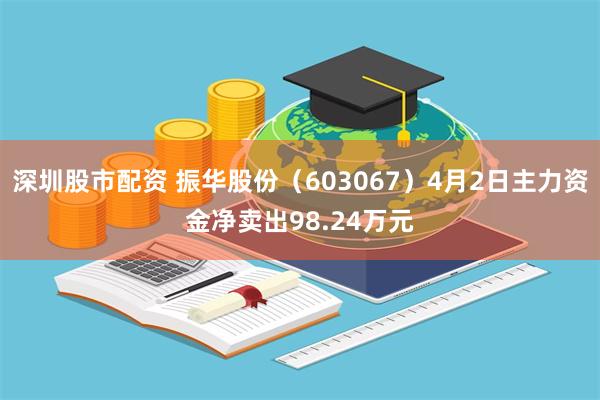 深圳股市配资 振华股份(603067)4月2日主力资金净卖出98.24万元