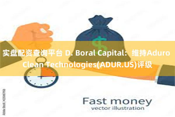 实盘配资查询平台 D. Boral Capital:维持Aduro Clean Technologies(ADUR.US)评级