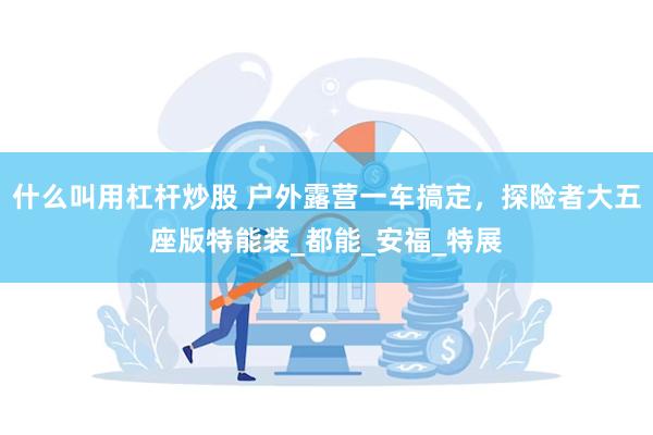 什么叫用杠杆炒股 户外露营一车搞定,探险者大五座版特能装_都能_安福_特展