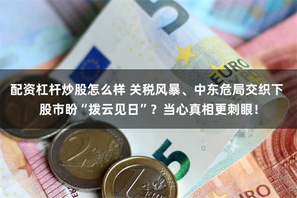配资杠杆炒股怎么样 关税风暴、中东危局交织下 股市盼“拨云见日”?当心真相更刺眼!