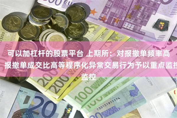 可以加杠杆的股票平台 上期所:对报撤单频率高、报撤单成交比高等程序化异常交易行为予以重点监控