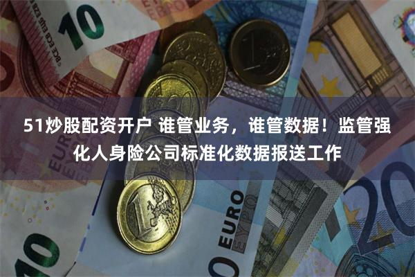 51炒股配资开户 谁管业务,谁管数据!监管强化人身险公司标准化数据报送工作