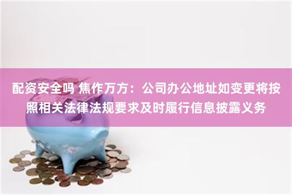 配资安全吗 焦作万方:公司办公地址如变更将按照相关法律法规要求及时履行信息披露义务