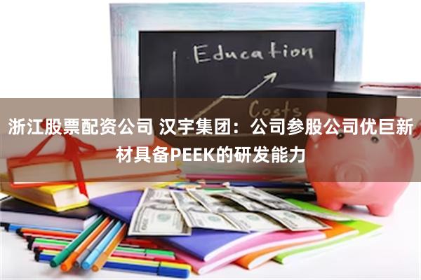 浙江股票配资公司 汉宇集团:公司参股公司优巨新材具备PEEK的研发能力