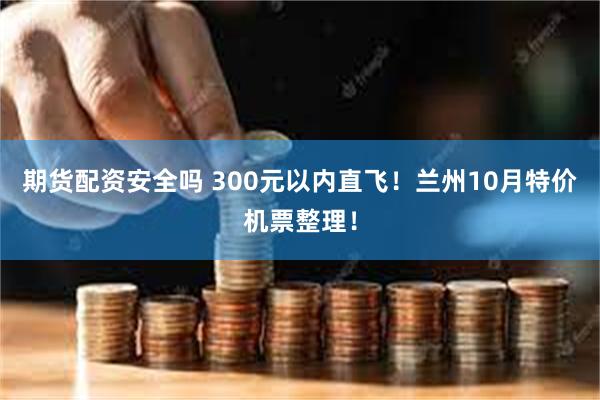 期货配资安全吗 300元以内直飞！兰州10月特价机票整理！