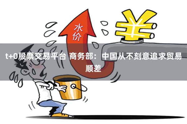t+0股票交易平台 商务部：中国从不刻意追求贸易顺差