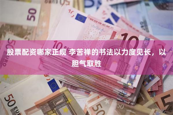 股票配资哪家正规 李苦禅的书法以力度见长，以胆气取胜