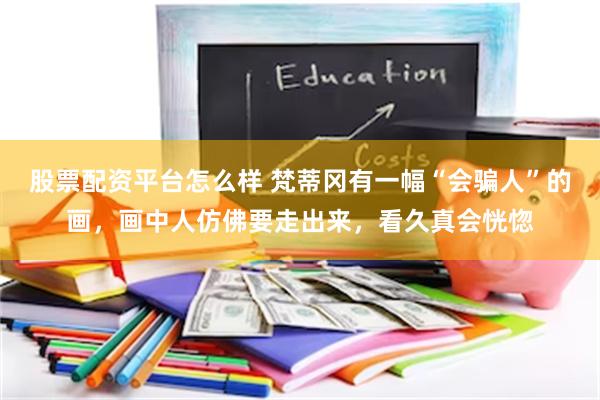 股票配资平台怎么样 梵蒂冈有一幅“会骗人”的画，画中人仿佛要走出来，看久真会恍惚