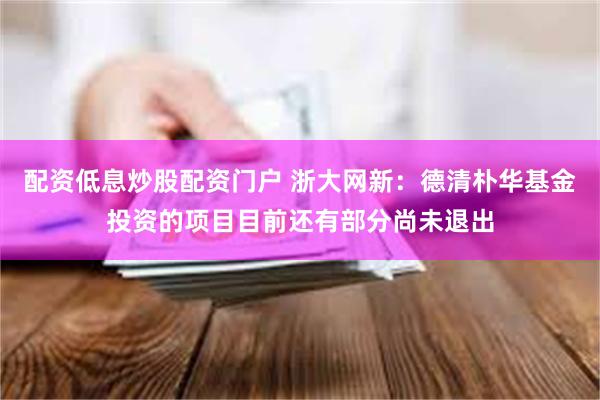 配资低息炒股配资门户 浙大网新：德清朴华基金投资的项目目前还有部分尚未退出